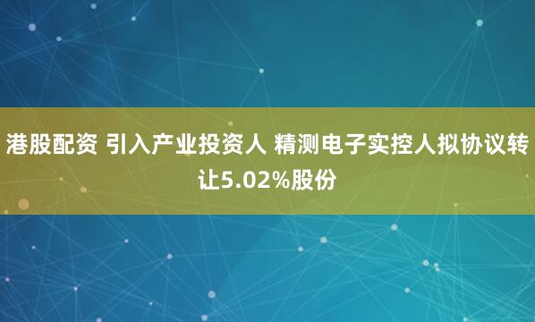 港股配资 引入产业投资人 精测电子实控人拟协议转让5.02%股份