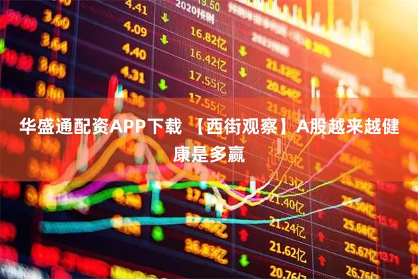 华盛通配资APP下载 【西街观察】A股越来越健康是多赢
