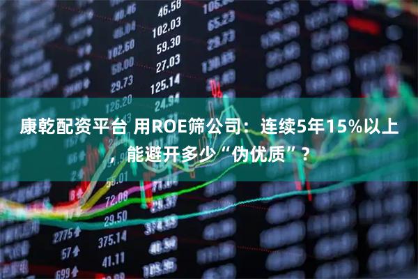 康乾配资平台 用ROE筛公司：连续5年15%以上，能避开多少“伪优质”？