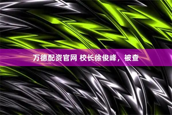 万德配资官网 校长徐俊峰，被查