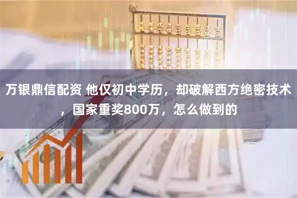 万银鼎信配资 他仅初中学历，却破解西方绝密技术，国家重奖800万，怎么做到的